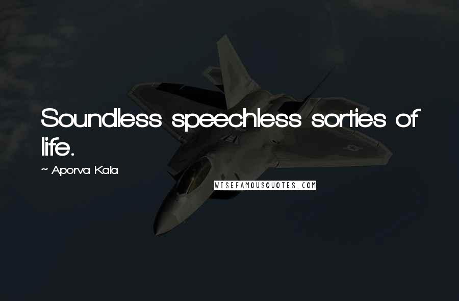 Aporva Kala Quotes: Soundless speechless sorties of life.