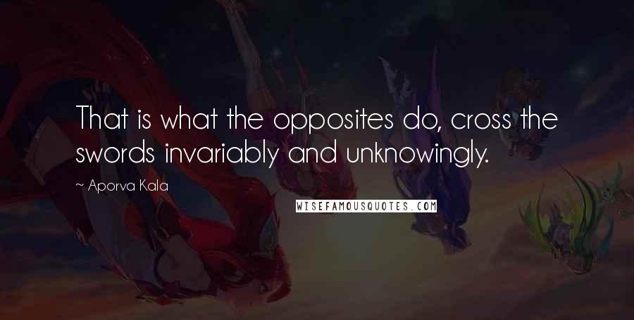 Aporva Kala Quotes: That is what the opposites do, cross the swords invariably and unknowingly.