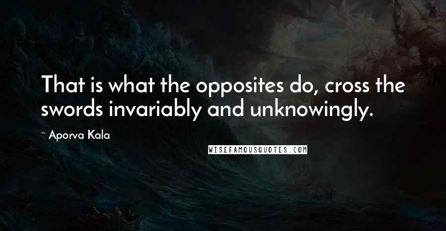 Aporva Kala Quotes: That is what the opposites do, cross the swords invariably and unknowingly.
