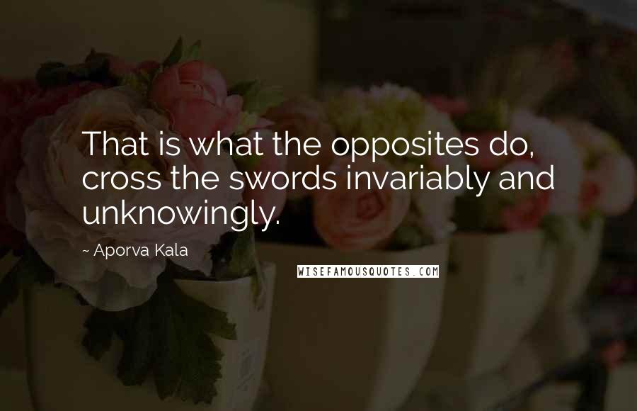 Aporva Kala Quotes: That is what the opposites do, cross the swords invariably and unknowingly.