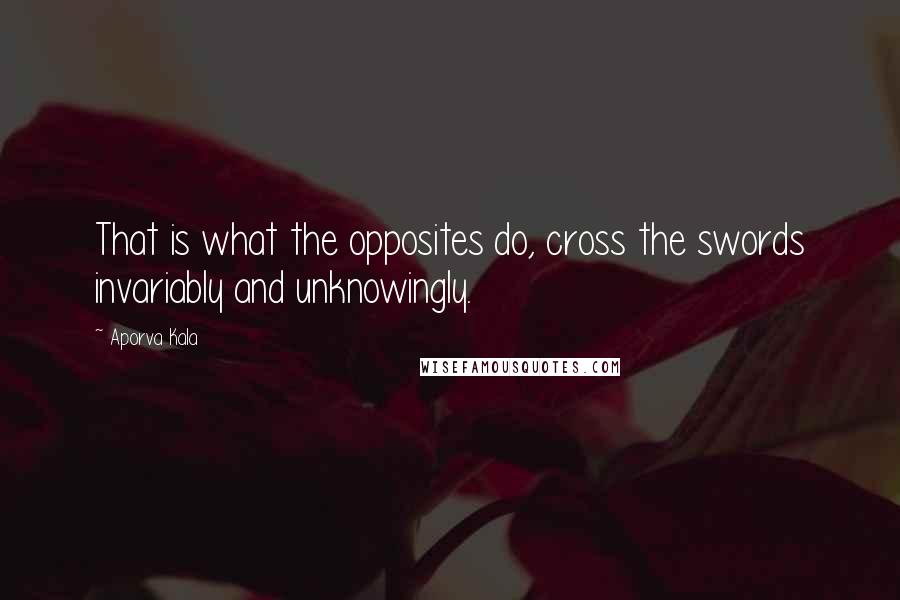 Aporva Kala Quotes: That is what the opposites do, cross the swords invariably and unknowingly.