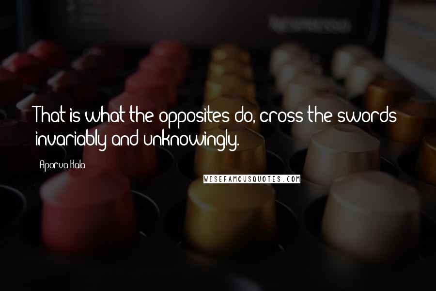 Aporva Kala Quotes: That is what the opposites do, cross the swords invariably and unknowingly.