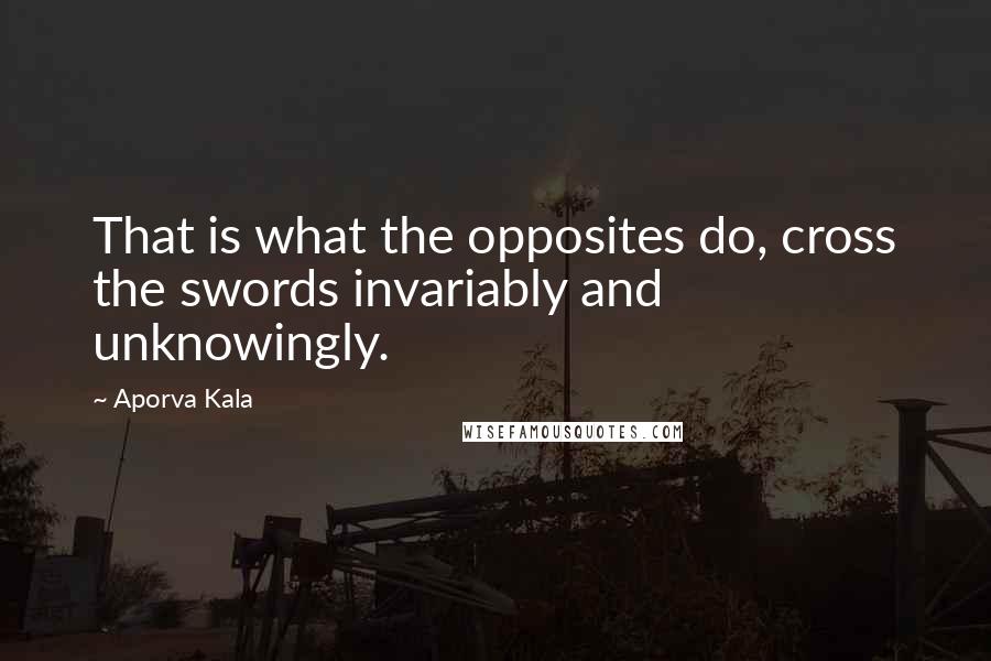 Aporva Kala Quotes: That is what the opposites do, cross the swords invariably and unknowingly.