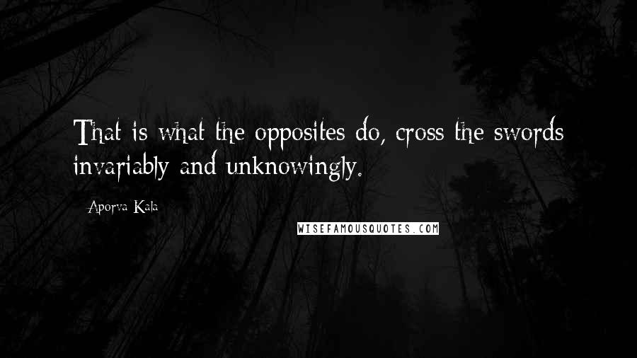 Aporva Kala Quotes: That is what the opposites do, cross the swords invariably and unknowingly.