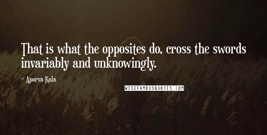 Aporva Kala Quotes: That is what the opposites do, cross the swords invariably and unknowingly.