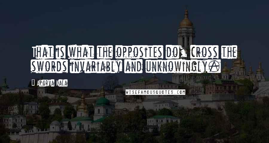 Aporva Kala Quotes: That is what the opposites do, cross the swords invariably and unknowingly.