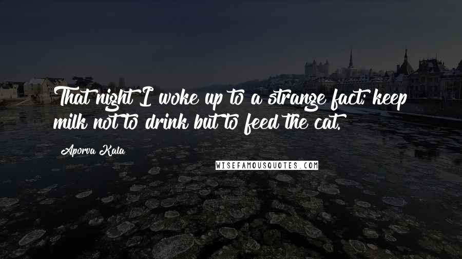 Aporva Kala Quotes: That night I woke up to a strange fact; keep milk not to drink but to feed the cat.