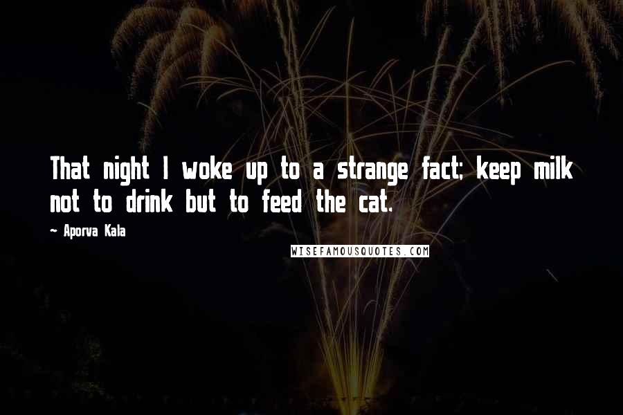 Aporva Kala Quotes: That night I woke up to a strange fact; keep milk not to drink but to feed the cat.