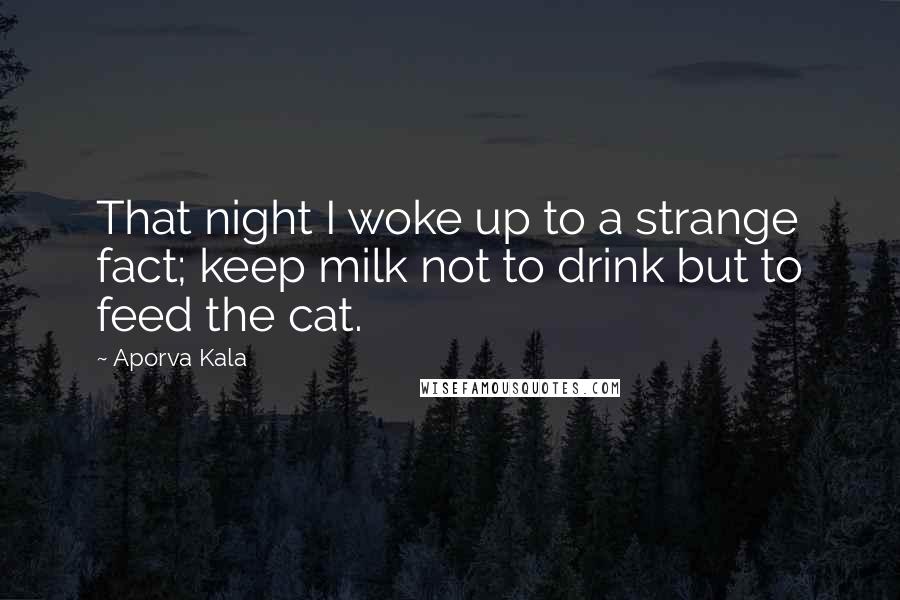 Aporva Kala Quotes: That night I woke up to a strange fact; keep milk not to drink but to feed the cat.