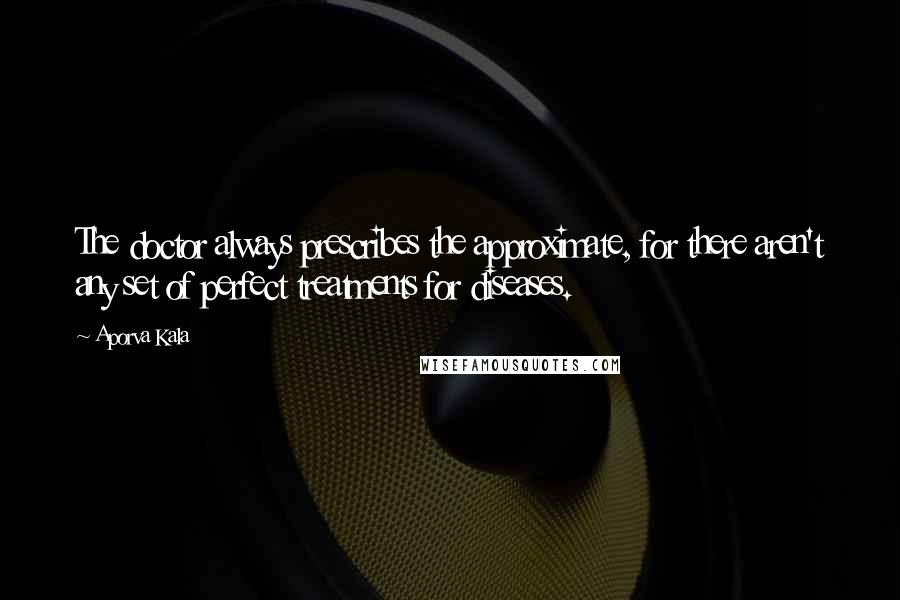 Aporva Kala Quotes: The doctor always prescribes the approximate, for there aren't any set of perfect treatments for diseases.