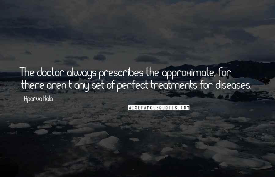 Aporva Kala Quotes: The doctor always prescribes the approximate, for there aren't any set of perfect treatments for diseases.
