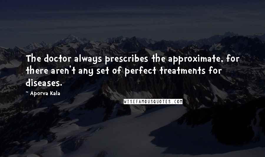 Aporva Kala Quotes: The doctor always prescribes the approximate, for there aren't any set of perfect treatments for diseases.