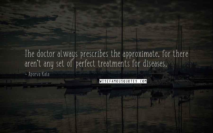 Aporva Kala Quotes: The doctor always prescribes the approximate, for there aren't any set of perfect treatments for diseases.