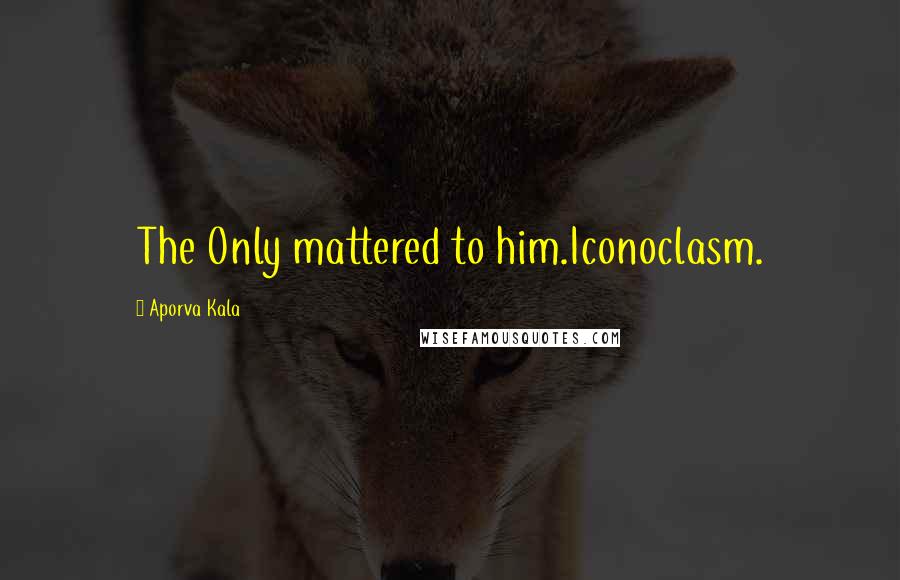 Aporva Kala Quotes: The Only mattered to him.Iconoclasm.