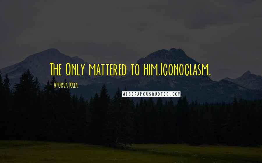 Aporva Kala Quotes: The Only mattered to him.Iconoclasm.