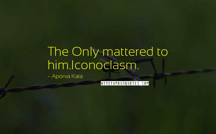Aporva Kala Quotes: The Only mattered to him.Iconoclasm.
