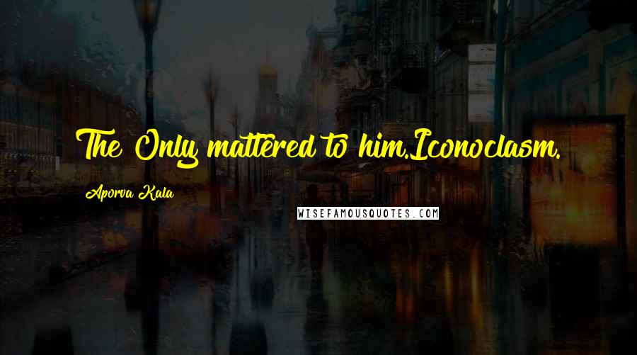 Aporva Kala Quotes: The Only mattered to him.Iconoclasm.