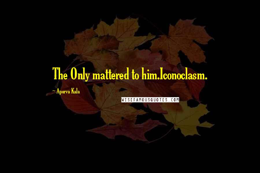 Aporva Kala Quotes: The Only mattered to him.Iconoclasm.