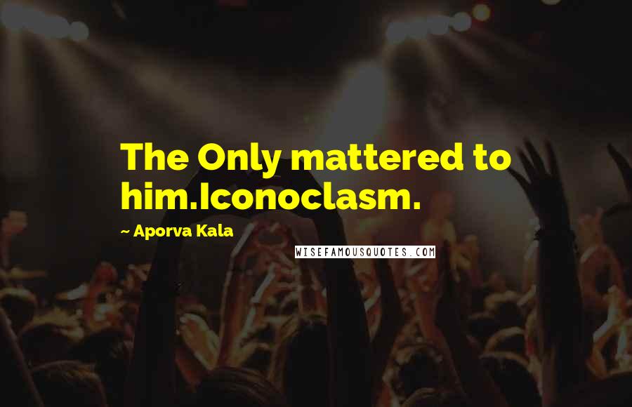 Aporva Kala Quotes: The Only mattered to him.Iconoclasm.