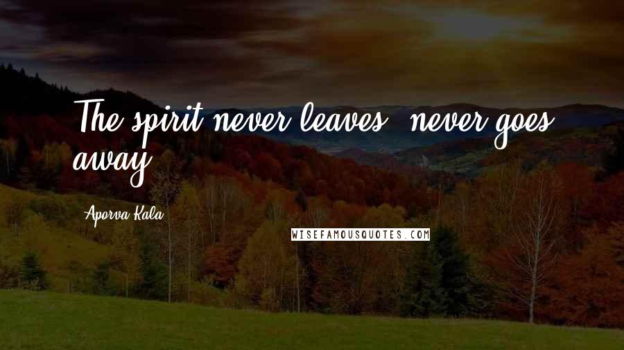 Aporva Kala Quotes: The spirit never leaves, never goes away.