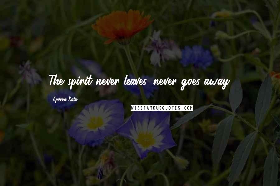 Aporva Kala Quotes: The spirit never leaves, never goes away.