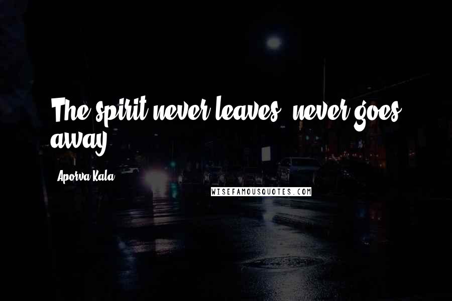 Aporva Kala Quotes: The spirit never leaves, never goes away.