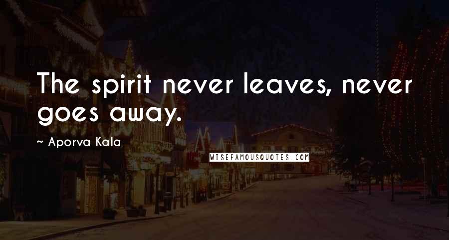 Aporva Kala Quotes: The spirit never leaves, never goes away.