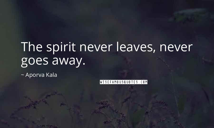 Aporva Kala Quotes: The spirit never leaves, never goes away.
