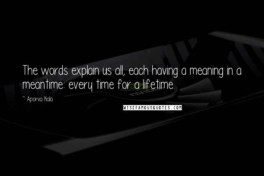 Aporva Kala Quotes: The words explain us all, each having a meaning in a meantime: every time for a lifetime.