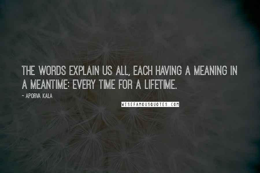 Aporva Kala Quotes: The words explain us all, each having a meaning in a meantime: every time for a lifetime.