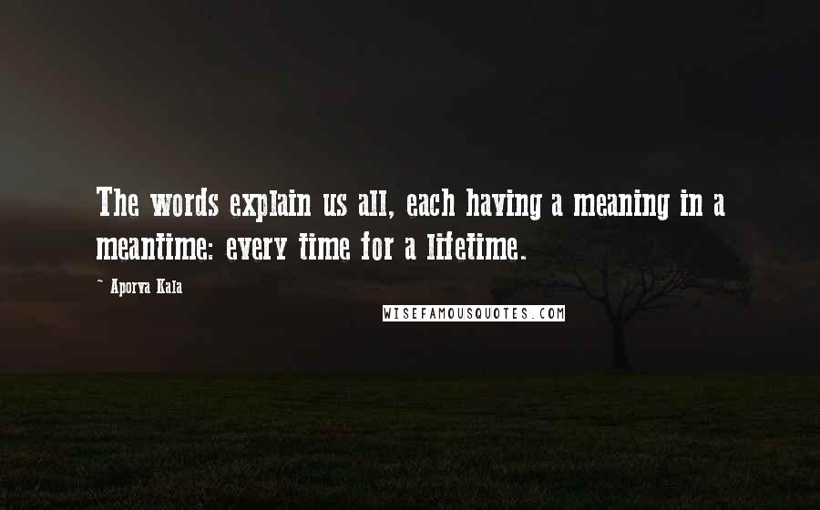 Aporva Kala Quotes: The words explain us all, each having a meaning in a meantime: every time for a lifetime.