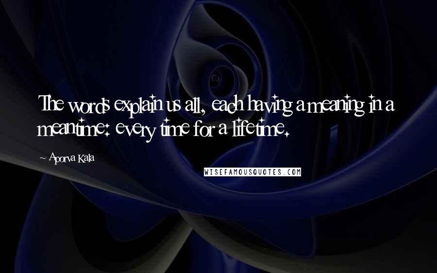 Aporva Kala Quotes: The words explain us all, each having a meaning in a meantime: every time for a lifetime.