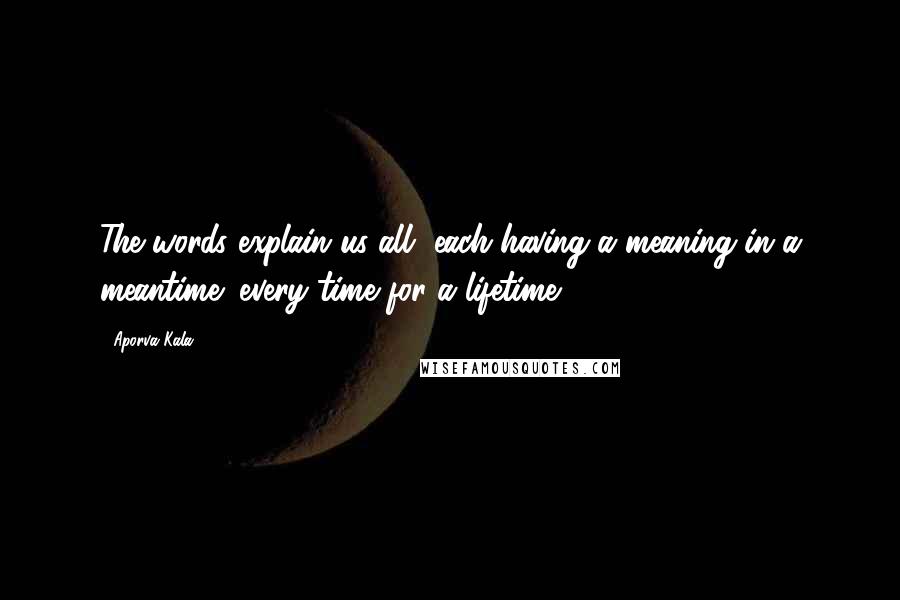 Aporva Kala Quotes: The words explain us all, each having a meaning in a meantime: every time for a lifetime.