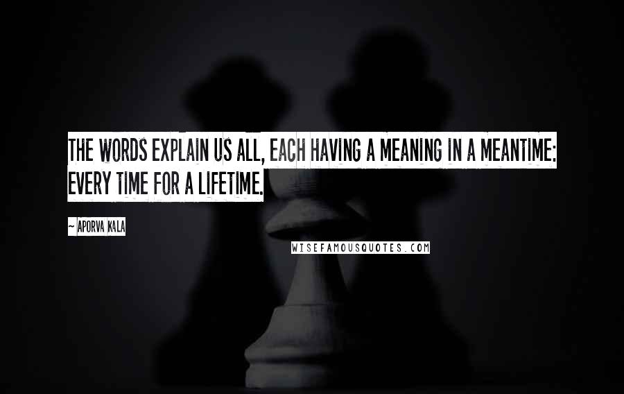 Aporva Kala Quotes: The words explain us all, each having a meaning in a meantime: every time for a lifetime.