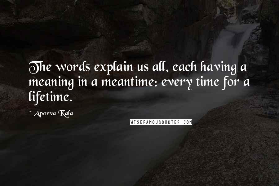 Aporva Kala Quotes: The words explain us all, each having a meaning in a meantime: every time for a lifetime.