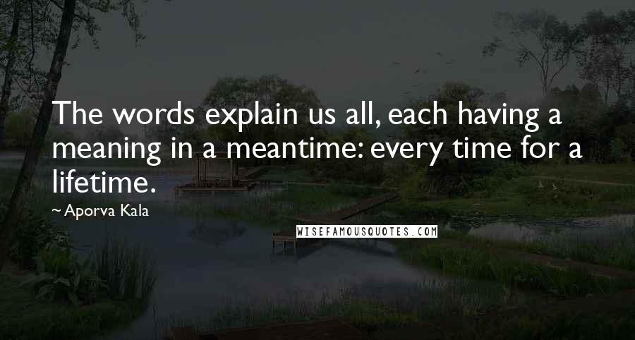 Aporva Kala Quotes: The words explain us all, each having a meaning in a meantime: every time for a lifetime.