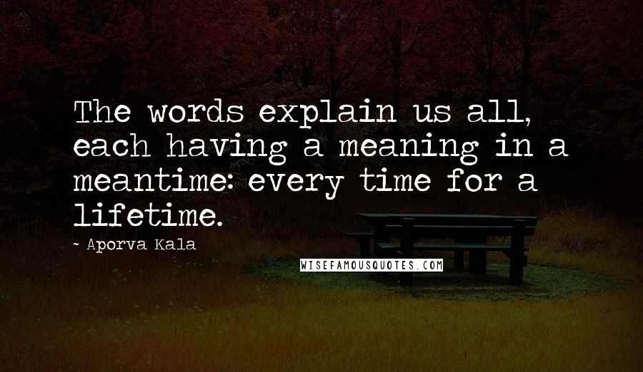 Aporva Kala Quotes: The words explain us all, each having a meaning in a meantime: every time for a lifetime.