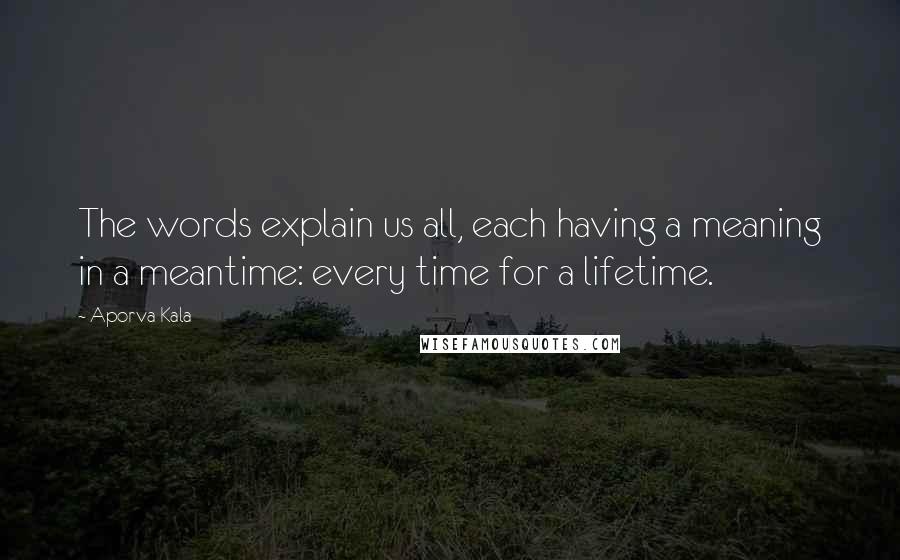 Aporva Kala Quotes: The words explain us all, each having a meaning in a meantime: every time for a lifetime.