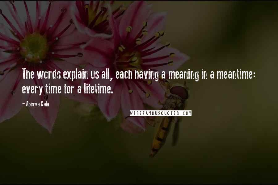 Aporva Kala Quotes: The words explain us all, each having a meaning in a meantime: every time for a lifetime.