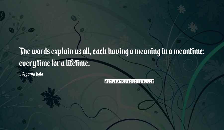 Aporva Kala Quotes: The words explain us all, each having a meaning in a meantime: every time for a lifetime.