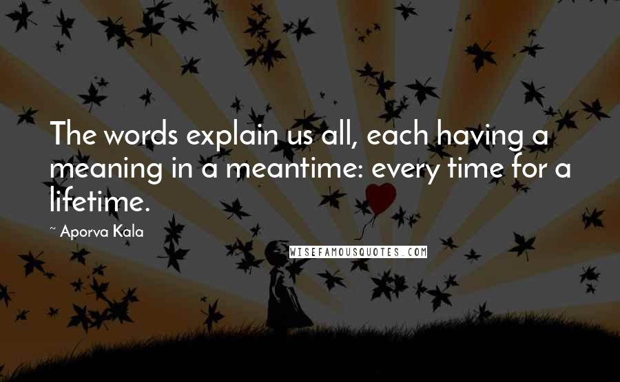 Aporva Kala Quotes: The words explain us all, each having a meaning in a meantime: every time for a lifetime.