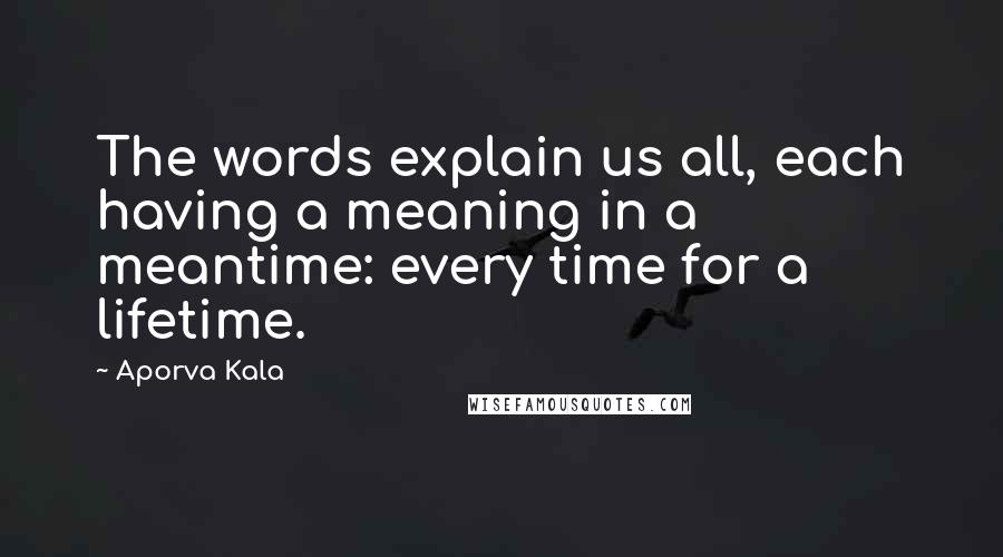 Aporva Kala Quotes: The words explain us all, each having a meaning in a meantime: every time for a lifetime.