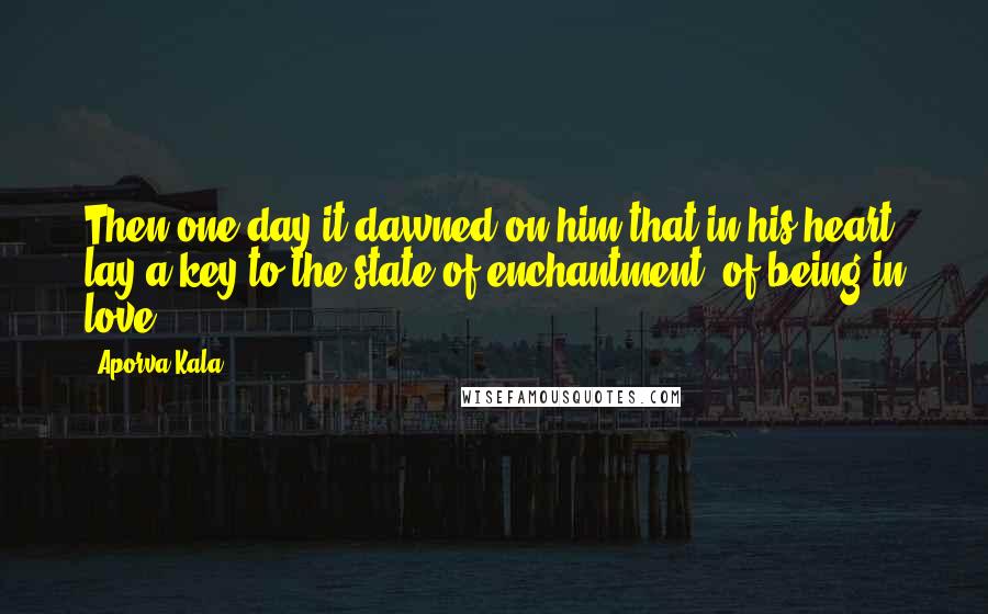 Aporva Kala Quotes: Then one day it dawned on him that in his heart lay a key to the state of enchantment- of being in love..!