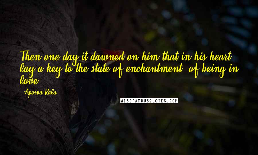 Aporva Kala Quotes: Then one day it dawned on him that in his heart lay a key to the state of enchantment- of being in love..!