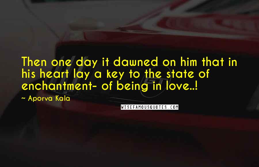 Aporva Kala Quotes: Then one day it dawned on him that in his heart lay a key to the state of enchantment- of being in love..!