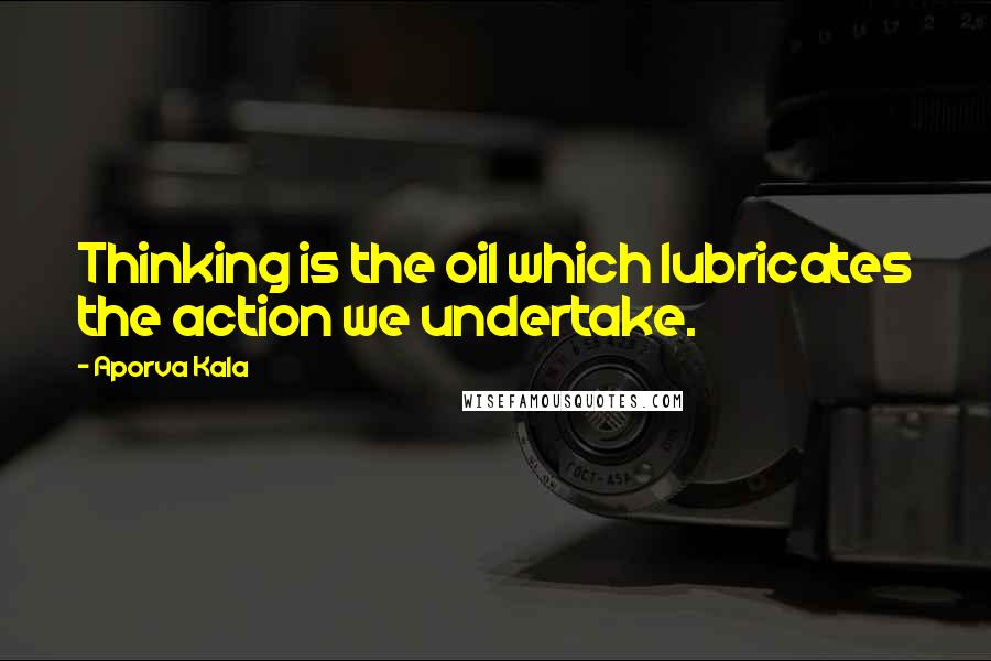 Aporva Kala Quotes: Thinking is the oil which lubricates the action we undertake.