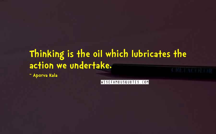 Aporva Kala Quotes: Thinking is the oil which lubricates the action we undertake.