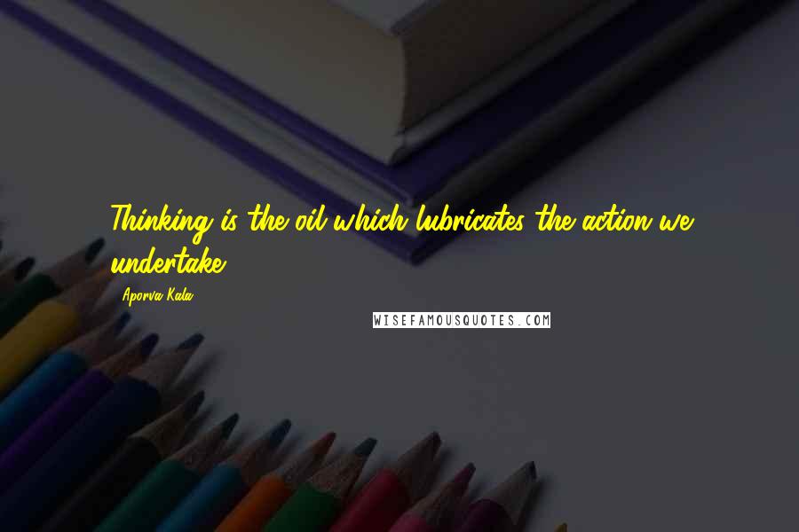 Aporva Kala Quotes: Thinking is the oil which lubricates the action we undertake.