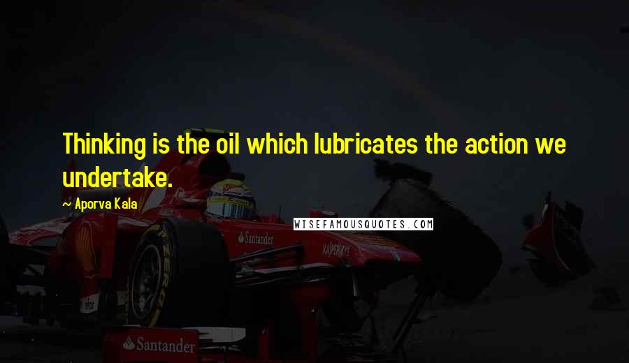 Aporva Kala Quotes: Thinking is the oil which lubricates the action we undertake.