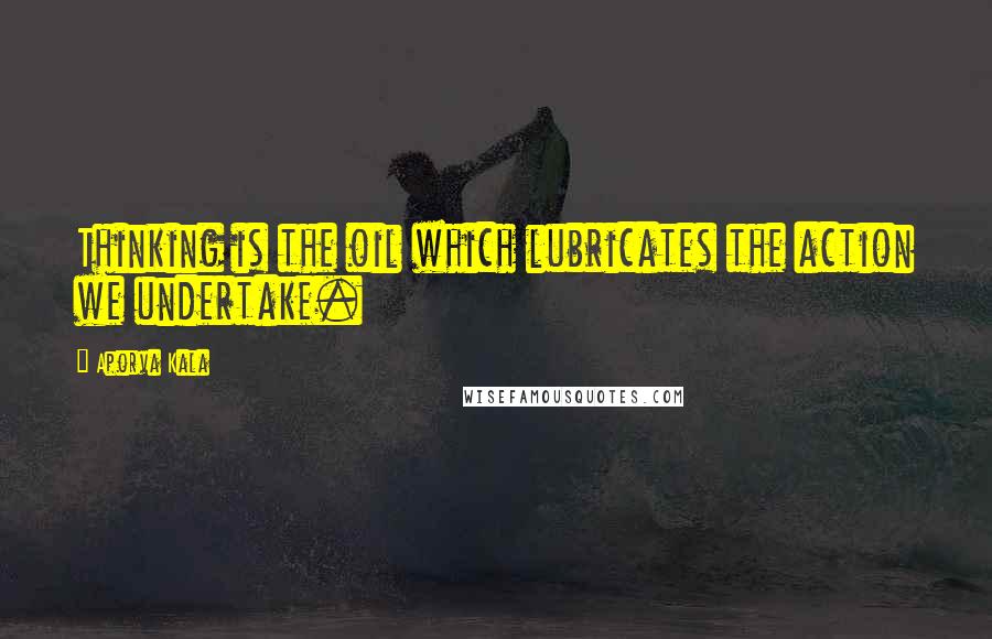 Aporva Kala Quotes: Thinking is the oil which lubricates the action we undertake.